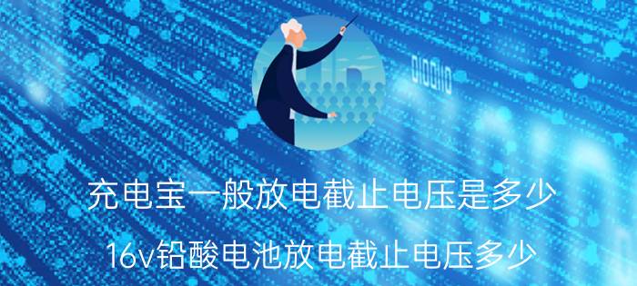 充电宝一般放电截止电压是多少 16v铅酸电池放电截止电压多少？